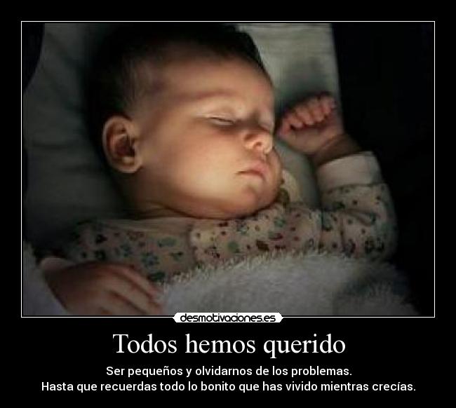 Todos hemos querido - Ser pequeños y olvidarnos de los problemas.
Hasta que recuerdas todo lo bonito que has vivido mientras crecías.