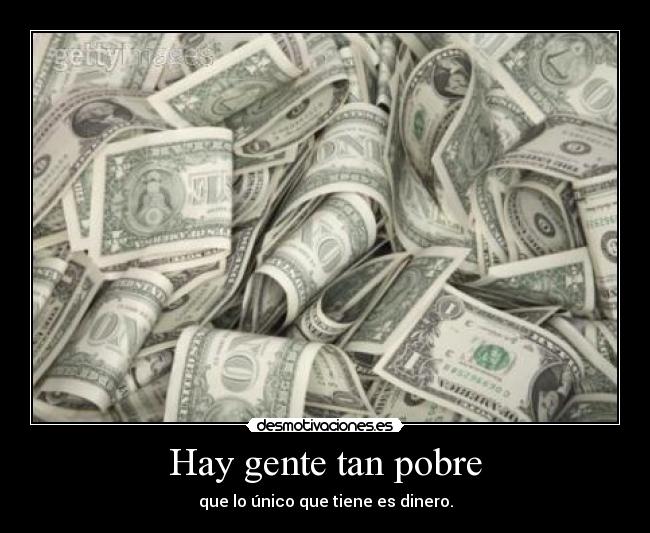 Hay gente tan pobre - que lo único que tiene es dinero.