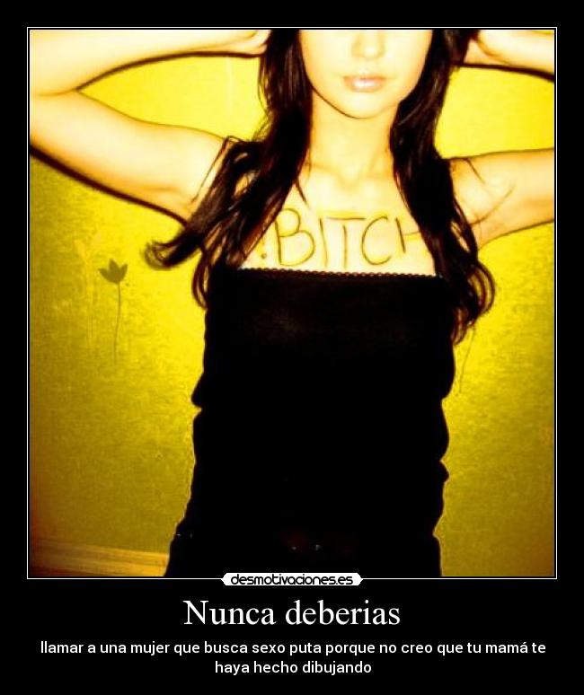 Nunca deberias - llamar a una mujer que busca sexo puta porque no creo que tu mamá te
haya hecho dibujando