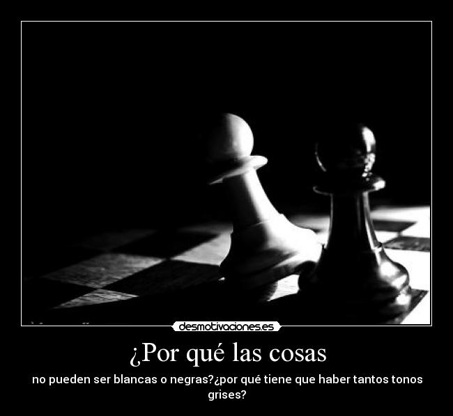 ¿Por qué las cosas - no pueden ser blancas o negras?¿por qué tiene que haber tantos tonos grises?