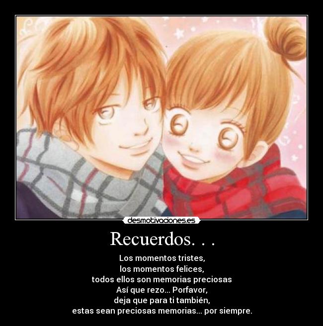 Recuerdos. . . - Los momentos tristes,
los momentos felices,
todos ellos son memorias preciosas
Así que rezo... Porfavor,
deja que para ti también,
estas sean preciosas memorias... por siempre.