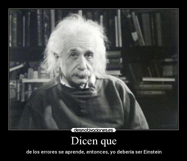Dicen que - de los errores se aprende, entonces, yo debería ser Einstein