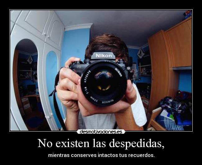 No existen las despedidas, - mientras conserves intactos tus recuerdos.