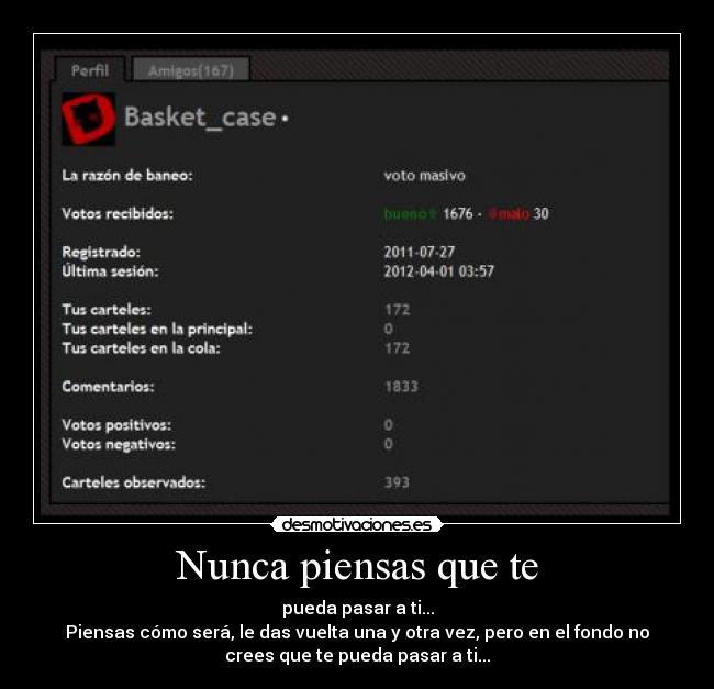 Nunca piensas que te - pueda pasar a ti...
Piensas cómo será, le das vuelta una y otra vez, pero en el fondo no
crees que te pueda pasar a ti...