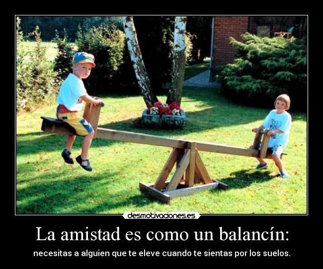 La amistad es como un balancín: - necesitas a alguien que te eleve cuando te sientas por los suelos.