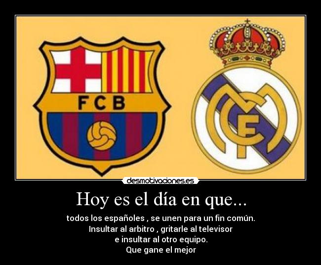 Hoy es el día en que... - todos los españoles , se unen para un fin común.
Insultar al arbitro , gritarle al televisor
e insultar al otro equipo.
Que gane el mejor