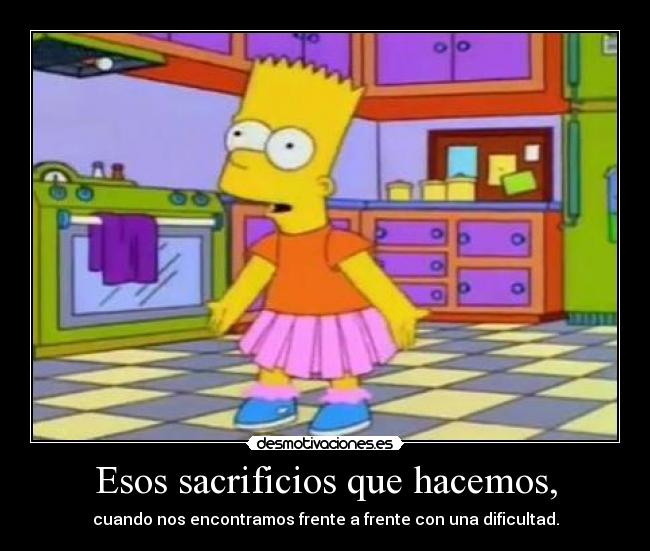 Esos sacrificios que hacemos, - cuando nos encontramos frente a frente con una dificultad.