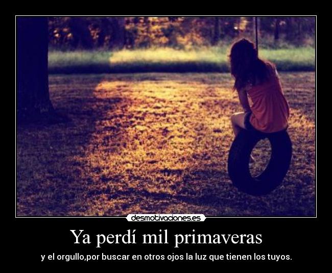 Ya perdí mil primaveras - y el orgullo,por buscar en otros ojos la luz que tienen los tuyos.