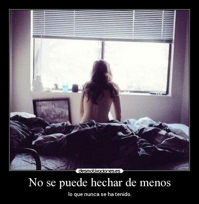 No se puede hechar de menos - lo que nunca se ha tenido.