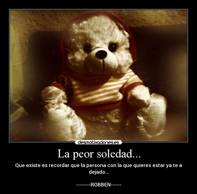 La peor soledad... - Que existe es recordar que la persona con la que quieres estar ya te a dejado...

--------ROBBEN------