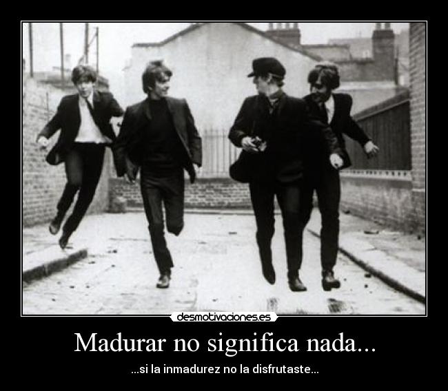 Madurar no significa nada... - ...si la inmadurez no la disfrutaste...