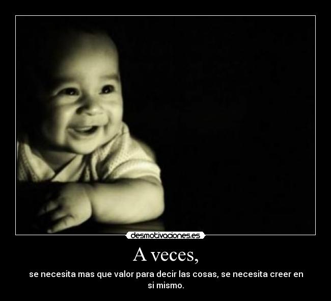 A veces, - se necesita mas que valor para decir las cosas, se necesita creer en si mismo.
