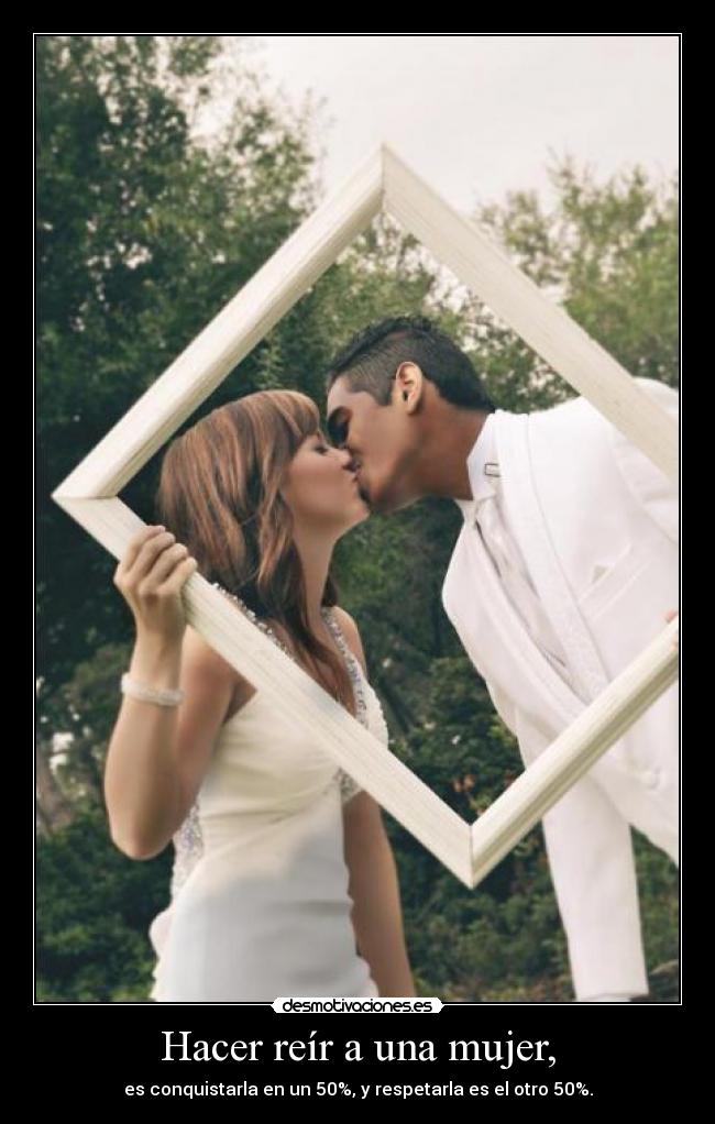 Hacer reír a una mujer, - es conquistarla en un 50%, y respetarla es el otro 50%.