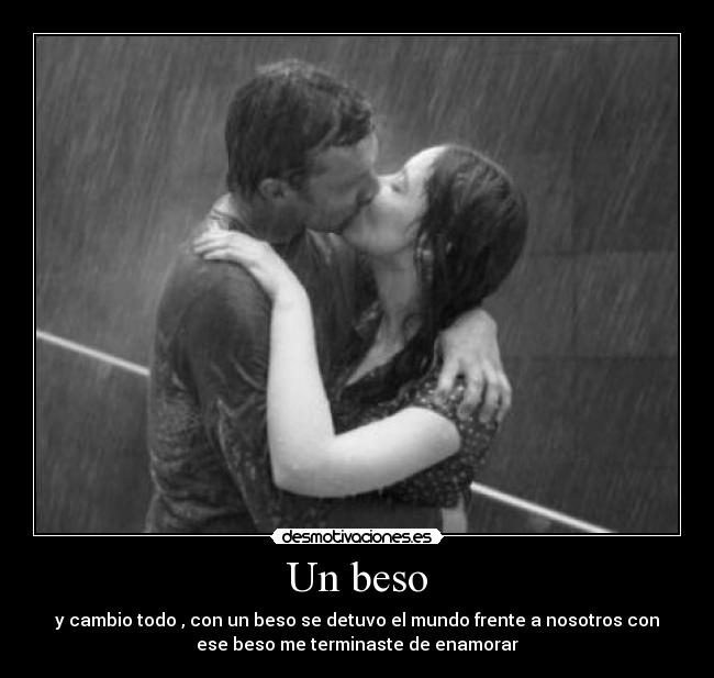 Un beso - y cambio todo , con un beso se detuvo el mundo frente a nosotros con
ese beso me terminaste de enamorar
