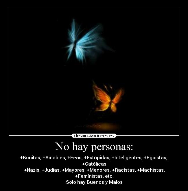 No hay personas: - +Bonitas, +Amables, +Feas, +Estúpidas, +Inteligentes, +Egoístas,  +Católicas
+Nazis, +Judías, +Mayores, +Menores, +Racístas, +Machistas, +Femínistas, etc.
Solo hay Buenos y Malos