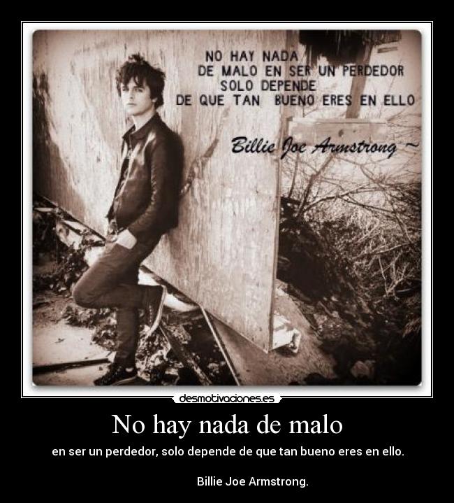 No hay nada de malo - en ser un perdedor, solo depende de que tan bueno eres en ello.
             
                  Billie Joe Armstrong.