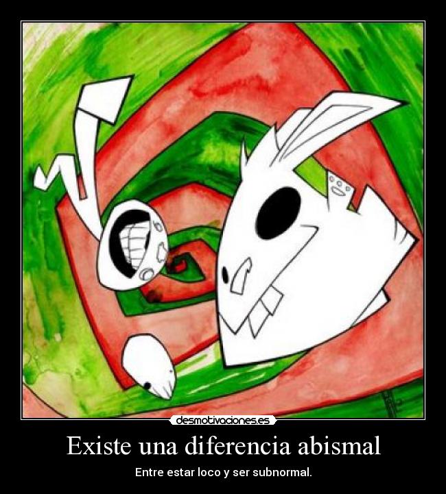 Existe una diferencia abismal - Entre estar loco y ser subnormal.