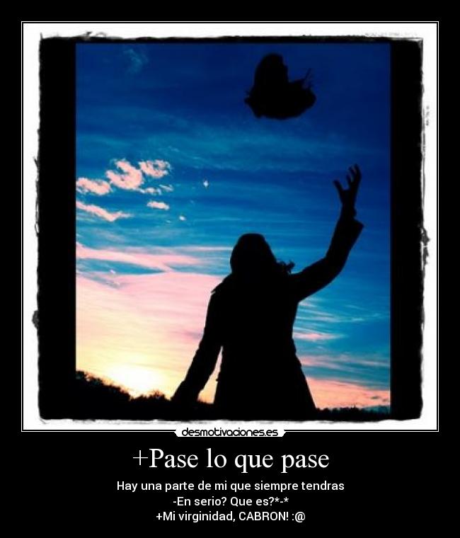 +Pase lo que pase - Hay una parte de mi que siempre tendras
-En serio? Que es?*-*
+Mi virginidad, CABRON! :@
