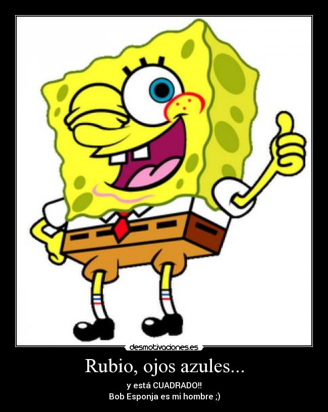 Rubio, ojos azules... - y está CUADRADO!!
Bob Esponja es mi hombre ;)