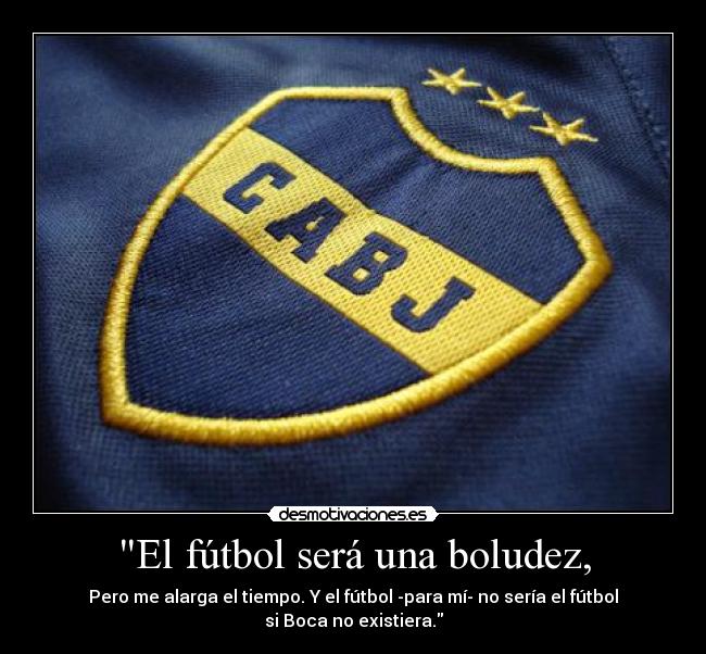 El fútbol será una boludez, - Pero me alarga el tiempo. Y el fútbol -para mí- no sería el fútbol si Boca no existiera.