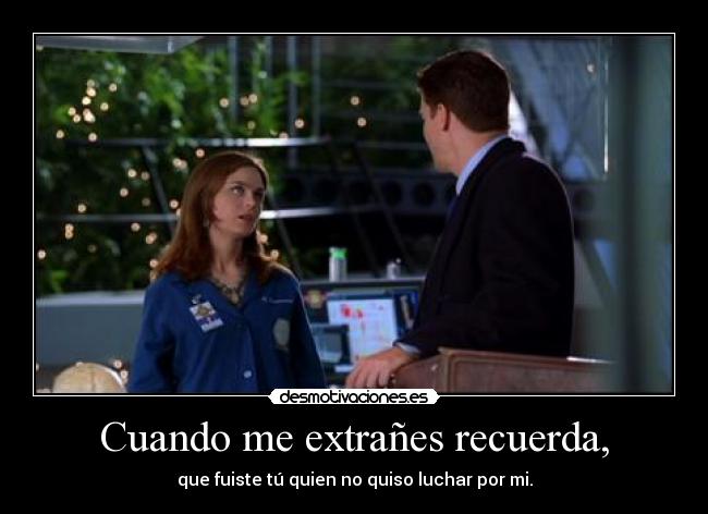 Cuando me extrañes recuerda, - que fuiste tú quien no quiso luchar por mi.