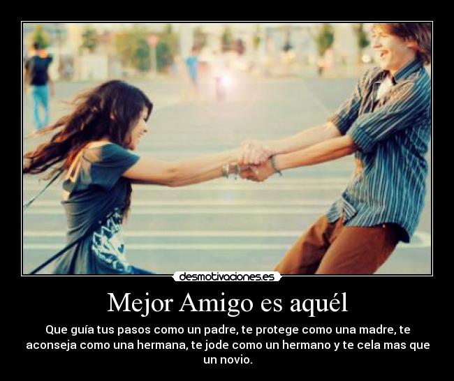 Mejor Amigo es aquél - Que guía tus pasos como un padre, te protege como una madre, te
aconseja como una hermana, te jode como un hermano y te cela mas que
un novio.