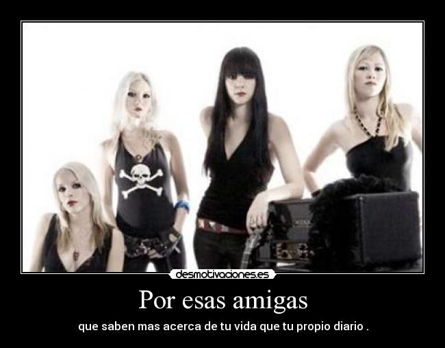 Por esas amigas - que saben mas acerca de tu vida que tu propio diario .