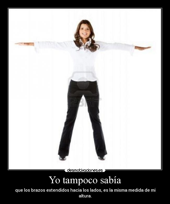 Yo tampoco sabía - que los brazos extendidos hacia los lados, es la misma medida de mi altura.