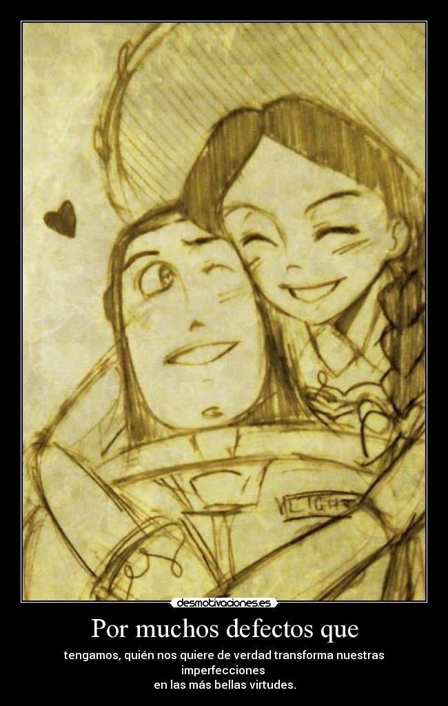 Por muchos defectos que - tengamos, quién nos quiere de verdad transforma nuestras imperfecciones
en las más bellas virtudes.