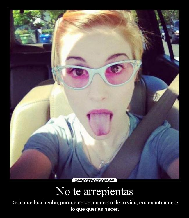 No te arrepientas - De lo que has hecho, porque en un momento de tu vida, era exactamente
lo que querías hacer.