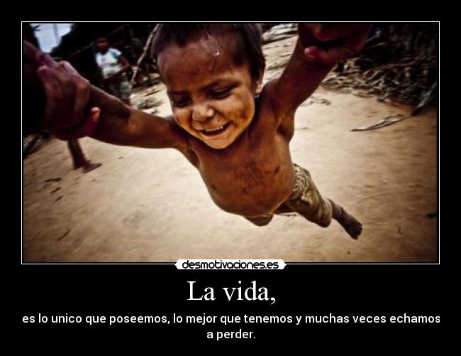 La vida, - es lo unico que poseemos, lo mejor que tenemos y muchas veces echamos a perder.