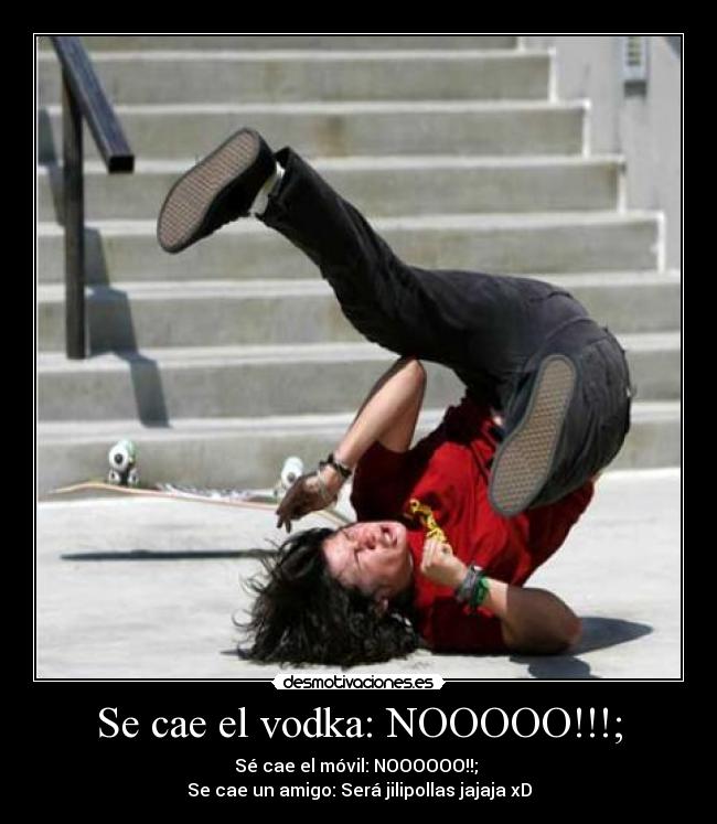 Se cae el vodka: NOOOOO!!!; - Sé cae el móvil: NOOOOOO!!;
Se cae un amigo: Será jilipollas jajaja xD