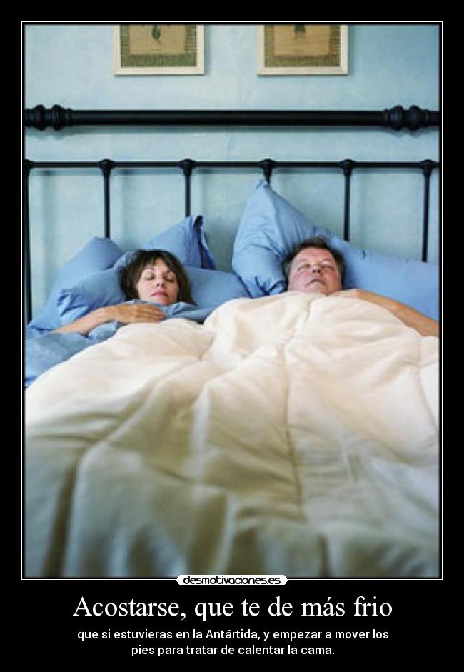 Acostarse, que te de más frio - que si estuvieras en la Antártida, y empezar a mover los
pies para tratar de calentar la cama.