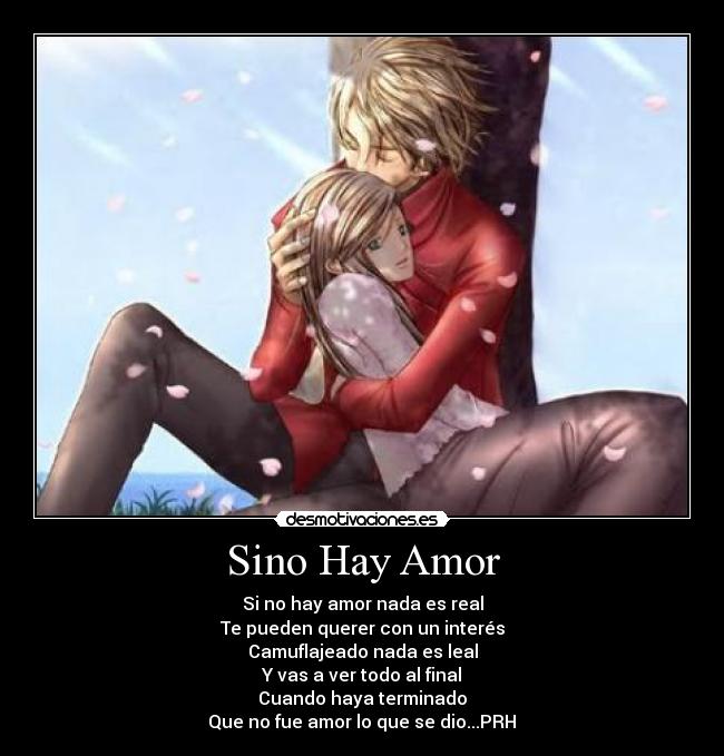 Sino Hay Amor - Si no hay amor nada es real
Te pueden querer con un interés
Camuflajeado nada es leal
Y vas a ver todo al final
Cuando haya terminado
Que no fue amor lo que se dio...PRH♥