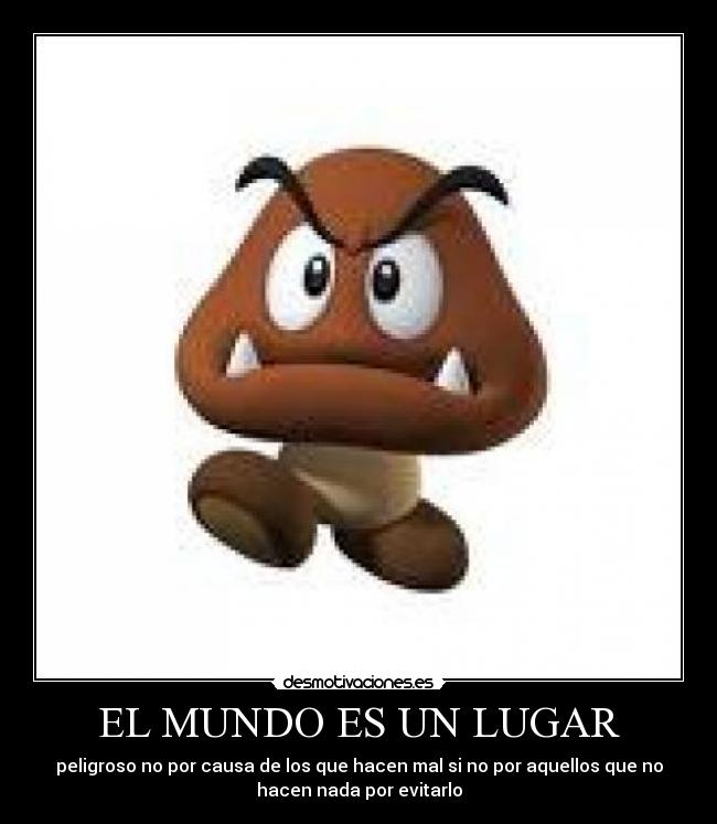 EL MUNDO ES UN LUGAR - peligroso no por causa de los que hacen mal si no por aquellos que no
hacen nada por evitarlo