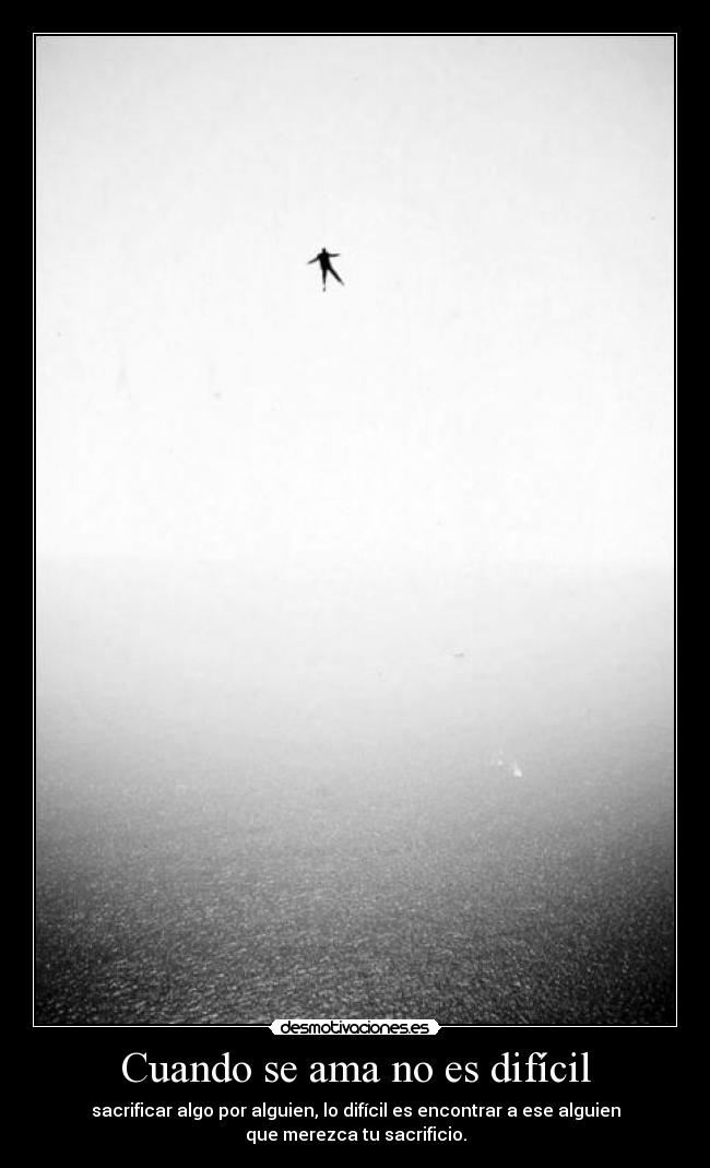 Cuando se ama no es difícil - sacrificar algo por alguien, lo difícil es encontrar a ese alguien
que merezca tu sacrificio.