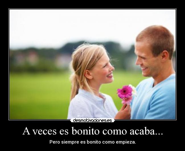 A veces es bonito como acaba... - Pero siempre es bonito como empieza.