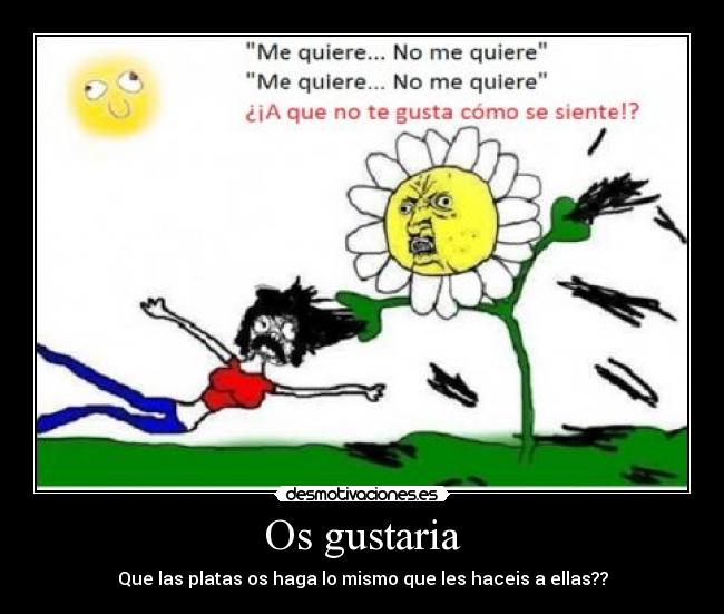 Os gustaria - Que las platas os haga lo mismo que les haceis a ellas??