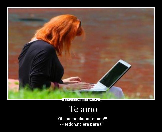 -Te amo - +Oh! me ha dicho te amo!!!
-Perdón,no era para ti