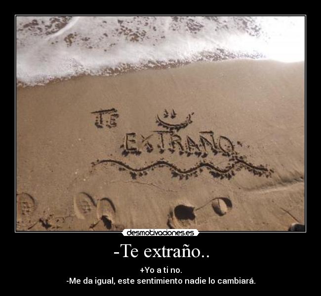 -Te extraño.. - +Yo a ti no.
-Me da igual, este sentimiento nadie lo cambiará.
