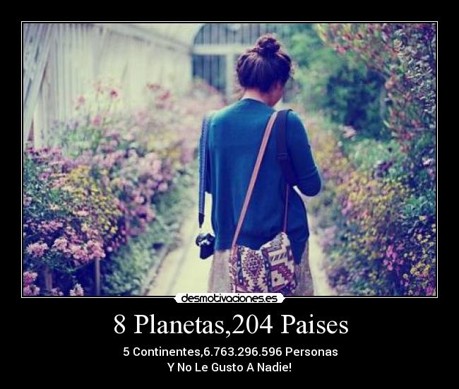 8 Planetas,204 Paises - 5 Continentes,6.763.296.596 Personas
Y No Le Gusto A Nadie!
