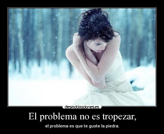 El problema no es tropezar, - el problema es que te guste la piedra.