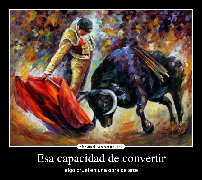 Esa capacidad de convertir - algo cruel en una obra de arte