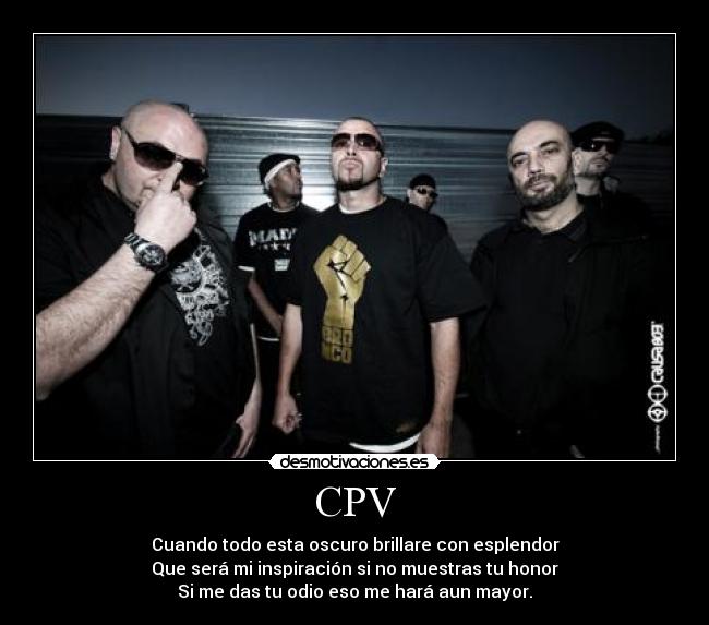 CPV - Cuando todo esta oscuro brillare con esplendor
Que será mi inspiración si no muestras tu honor
Si me das tu odio eso me hará aun mayor.