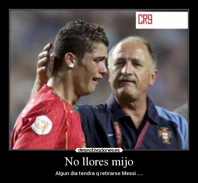 No llores mijo - Algun dia tendra q retirarse Messi .....