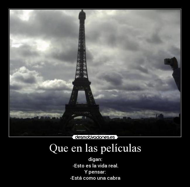 Que en las películas - digan:
-Esto es la vida real.
Y pensar:
-Está como una cabra