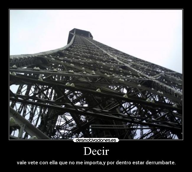 Decir - vale vete con ella que no me importa,y por dentro estar derrumbarte.