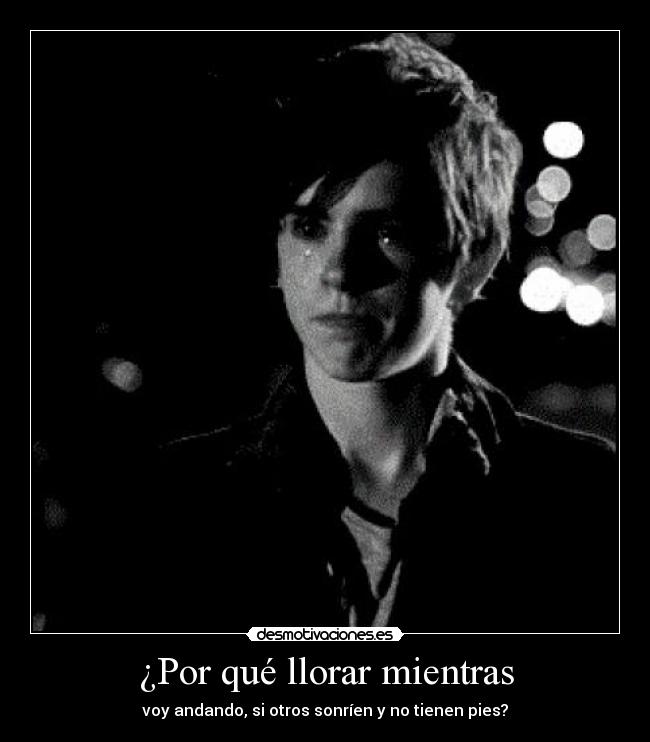 ¿Por qué llorar mientras - voy andando, si otros sonríen y no tienen pies?