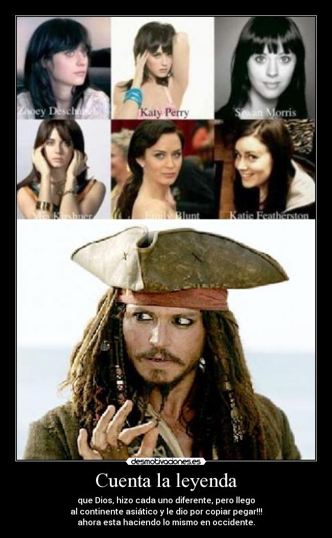 Cuenta la leyenda - que Dios, hizo cada uno diferente, pero llego
al continente asiático y le dio por copiar pegar!!!
ahora esta haciendo lo mismo en occidente.