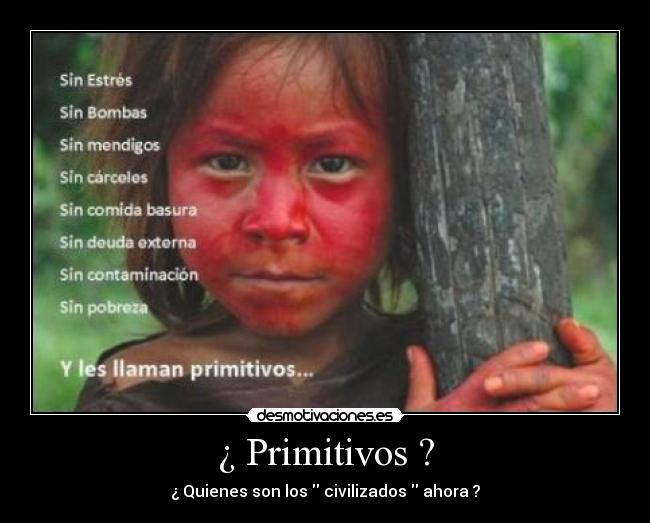 ¿ Primitivos ? - ¿ Quienes son los civilizados ahora ?